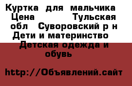 Куртка  для  мальчика › Цена ­ 2 000 - Тульская обл., Суворовский р-н Дети и материнство » Детская одежда и обувь   